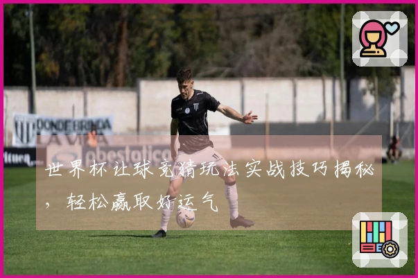 世界杯让球竞猜玩法实战技巧揭秘,轻松赢取好运气