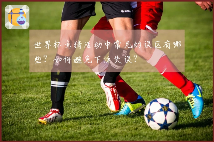 世界杯竞猜活动中常见的误区有哪些？如何避免下注失误？