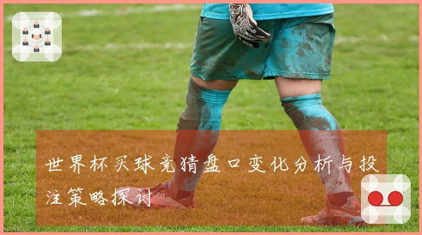 世界杯买球竞猜盘口变化分析与投注策略探讨