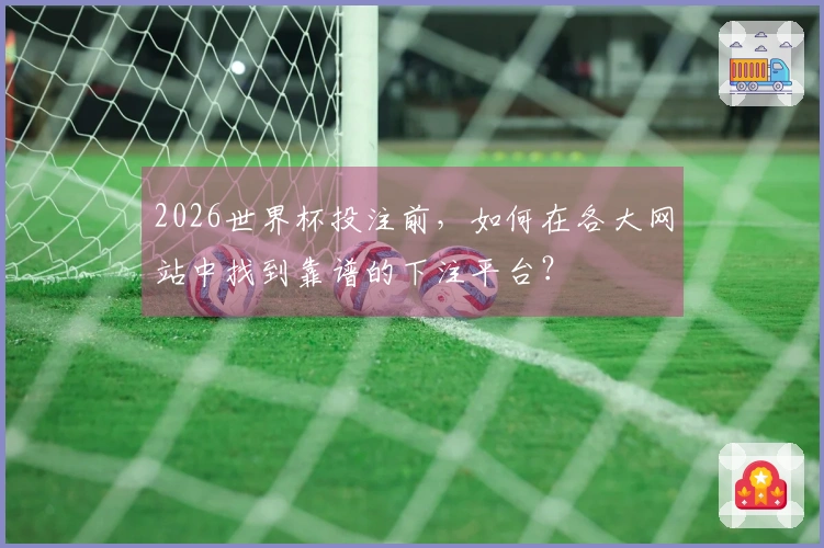 2026世界杯投注前，如何在各大网站中找到靠谱的下注平台？