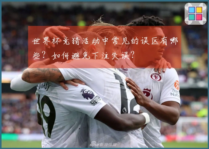 世界杯竞猜活动中常见的误区有哪些？如何避免下注失误？