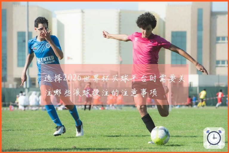 选择2026世界杯买球平台时需要关注哪些滚球投注的注意事项