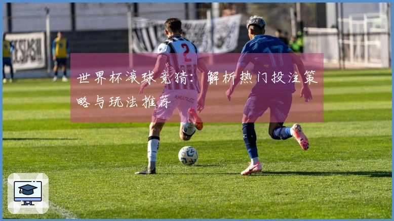世界杯滚球竞猜：解析热门投注策略与玩法推荐