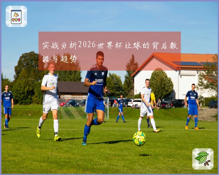 实战分析2026世界杯让球的背后数据与趋势