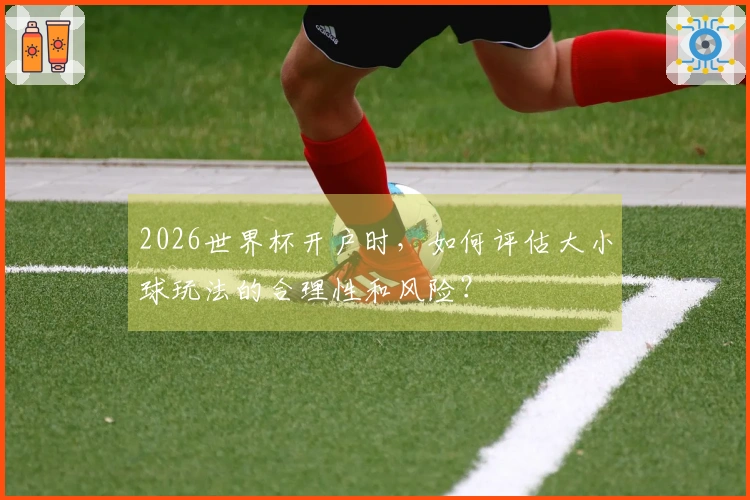 2026世界杯开户时，如何评估大小球玩法的合理性和风险？