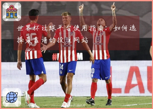 世界杯让球平台使用指南：如何选择最靠谱的投注网站