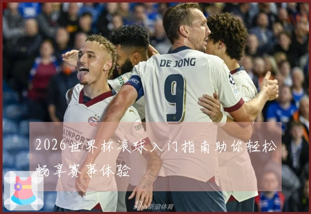 2026世界杯滚球入门指南助你轻松畅享赛事体验
