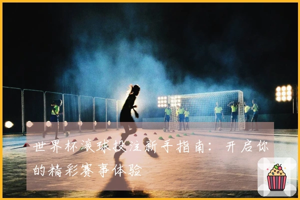世界杯滚球投注新手指南：开启你的精彩赛事体验