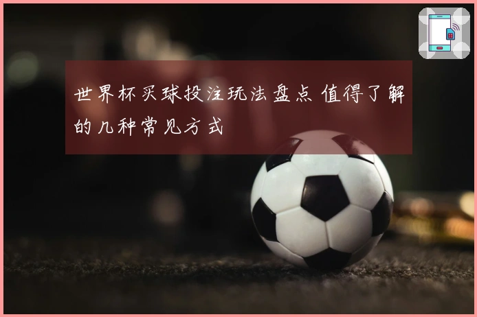 世界杯买球投注玩法盘点 值得了解的几种常见方式