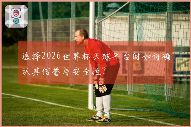 选择2026世界杯买球平台时如何确认其信誉与安全性？