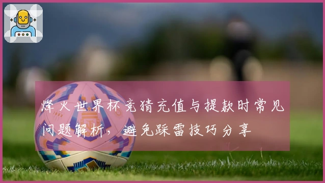 烽火世界杯竞猜充值与提款时常见问题解析，避免踩雷技巧分享