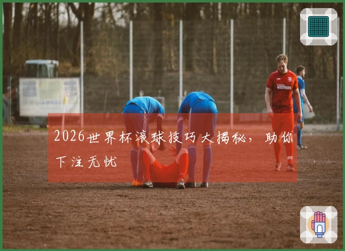 2026世界杯滚球技巧大揭秘，助你下注无忧