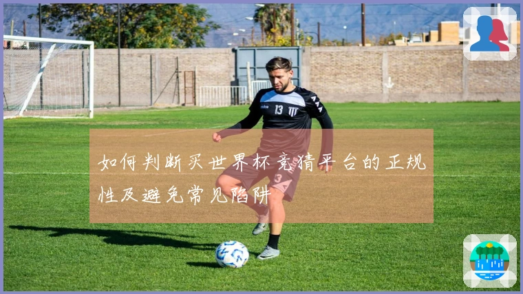 如何判断买世界杯竞猜平台的正规性及避免常见陷阱