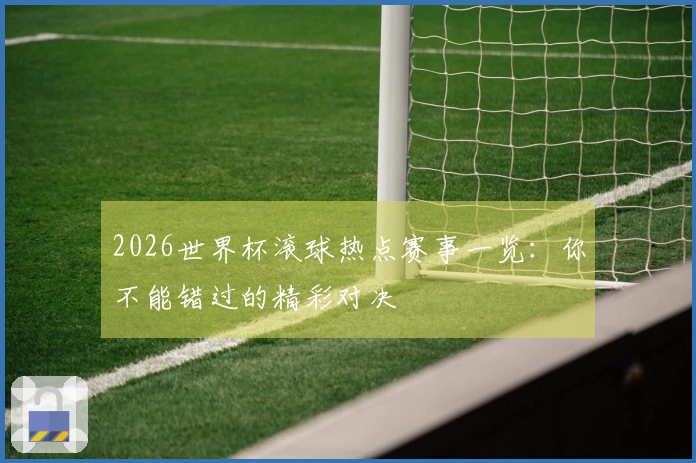 2026世界杯滚球热点赛事一览：你不能错过的精彩对决