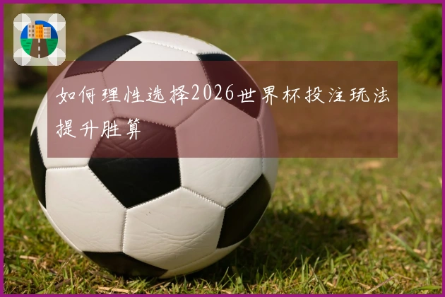 如何理性选择2026世界杯投注玩法提升胜算