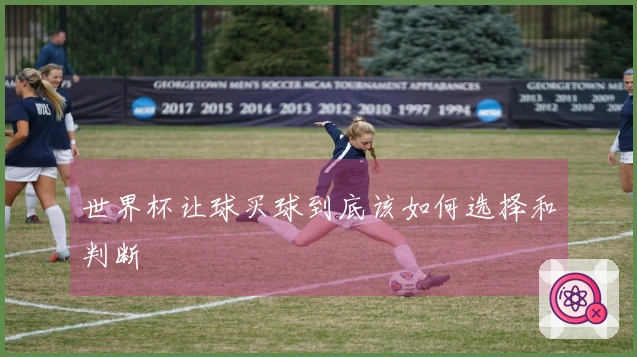 世界杯让球买球到底该如何选择和判断