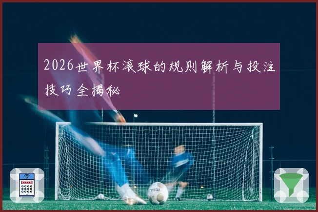 2026世界杯滚球的规则解析与投注技巧全揭秘