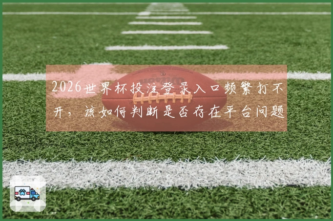 2026世界杯投注登录入口频繁打不开，该如何判断是否存在平台问题？