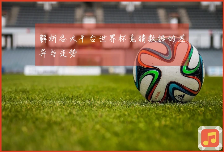 解析各大平台世界杯竞猜数据的差异与走势