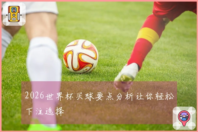 2026世界杯买球要点分析让你轻松下注选择