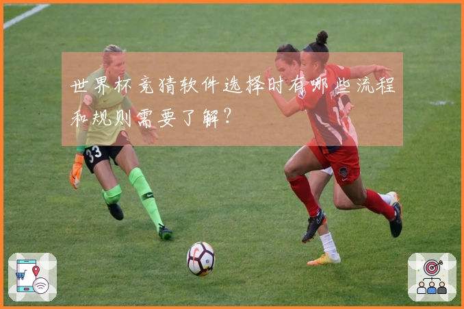 世界杯竞猜软件选择时有哪些流程和规则需要了解？