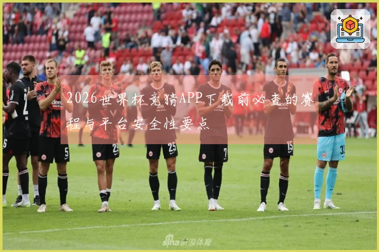 2026世界杯竞猜APP下载前必查的赛程与平台安全性要点
