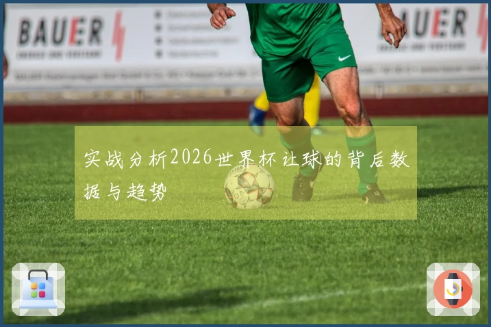 实战分析2026世界杯让球的背后数据与趋势