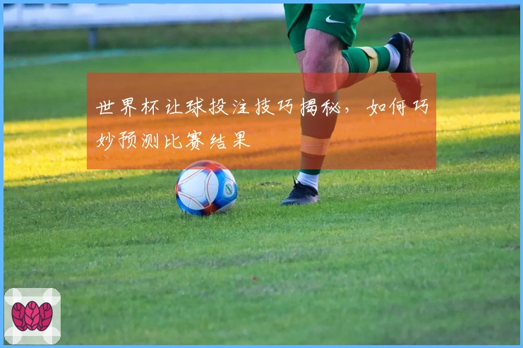 世界杯让球投注技巧揭秘，如何巧妙预测比赛结果