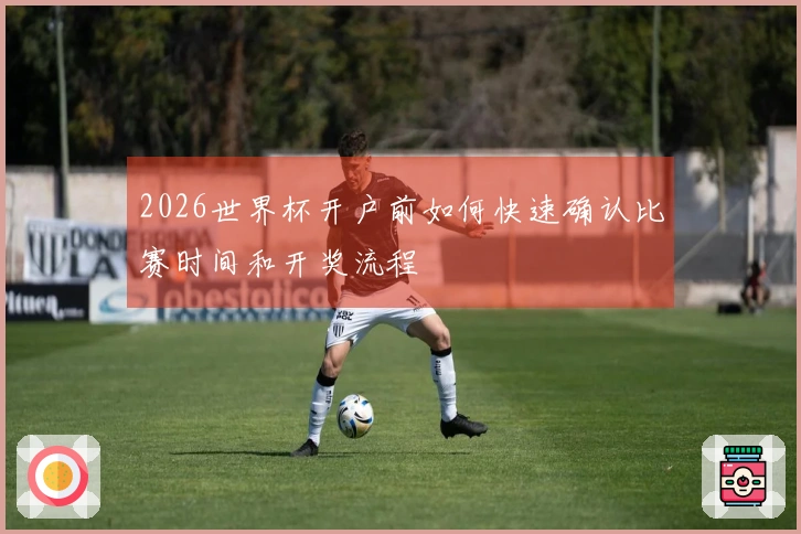 2026世界杯开户前如何快速确认比赛时间和开奖流程