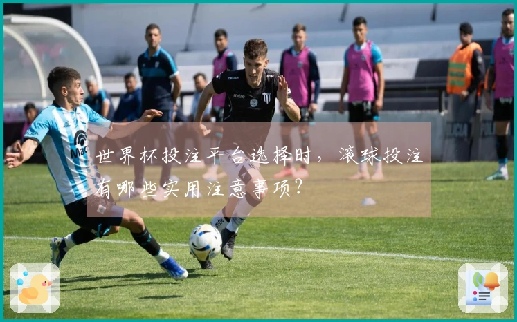 世界杯投注平台选择时，滚球投注有哪些实用注意事项？
