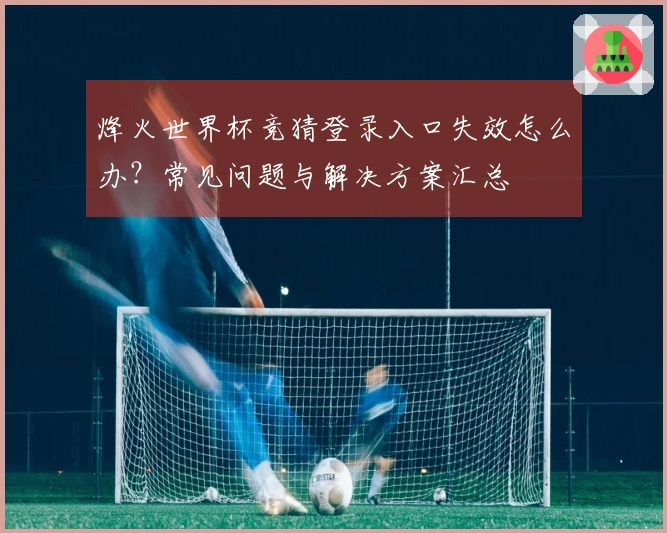烽火世界杯竞猜登录入口失效怎么办？常见问题与解决方案汇总