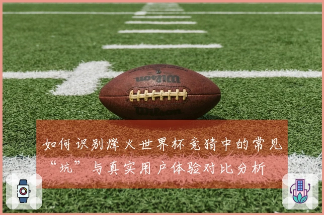如何识别烽火世界杯竞猜中的常见“坑”与真实用户体验对比分析