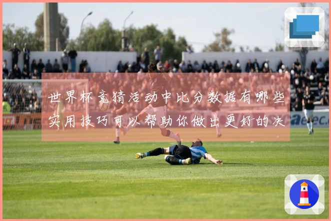 世界杯竞猜活动中比分数据有哪些实用技巧可以帮助你做出更好的决策？