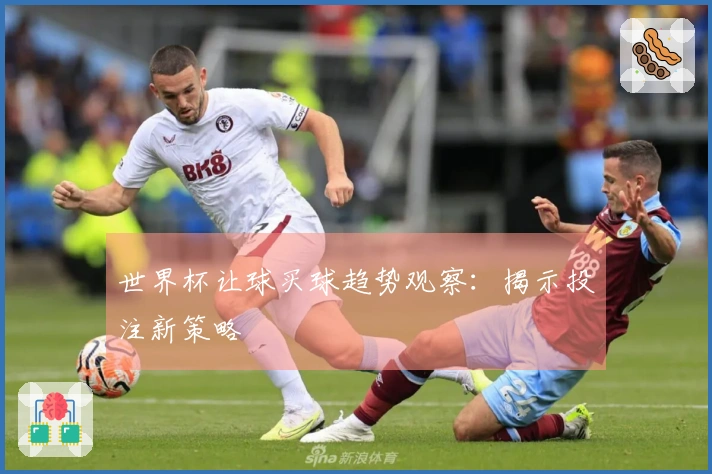 世界杯让球买球趋势观察：揭示投注新策略