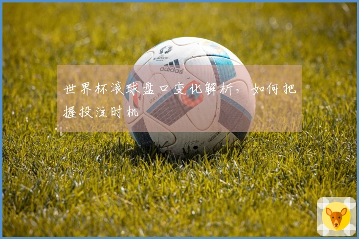 世界杯滚球盘口变化解析，如何把握投注时机