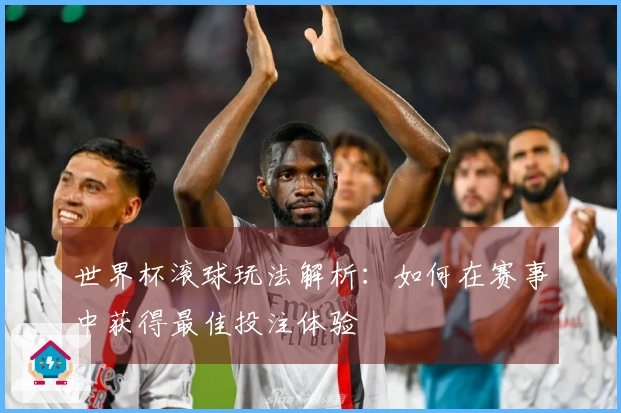 世界杯滚球玩法解析：如何在赛事中获得最佳投注体验