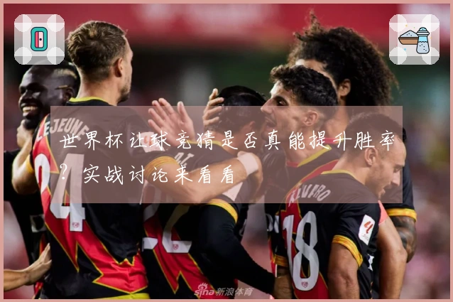 世界杯让球竞猜是否真能提升胜率？实战讨论来看看