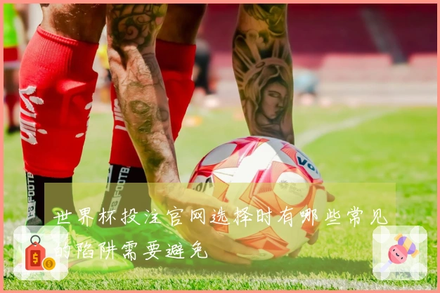 世界杯投注官网选择时有哪些常见的陷阱需要避免