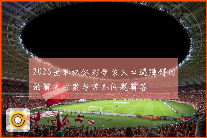 2026世界杯体彩登录入口遇障碍时的解决方案与常见问题解答