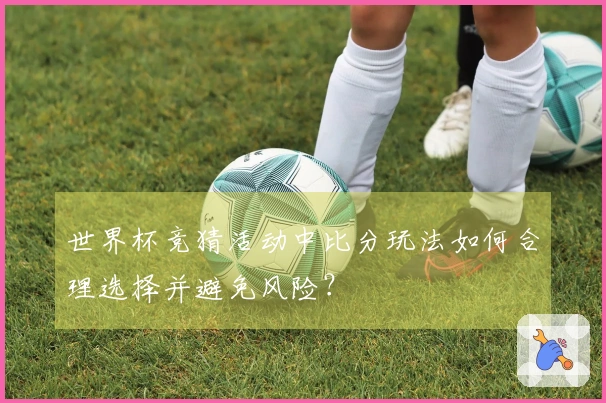 世界杯竞猜活动中比分玩法如何合理选择并避免风险？