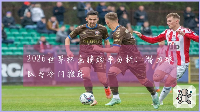 2026世界杯竞猜赔率分析：潜力球队与冷门推荐