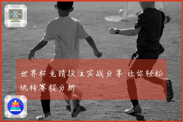 世界杯竞猜投注实战分享 让你轻松玩转赛程分析