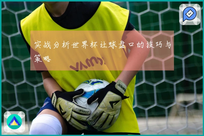 实战分析世界杯让球盘口的技巧与策略