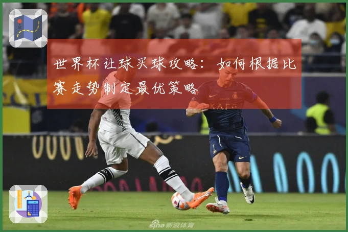 世界杯让球买球攻略：如何根据比赛走势制定最优策略