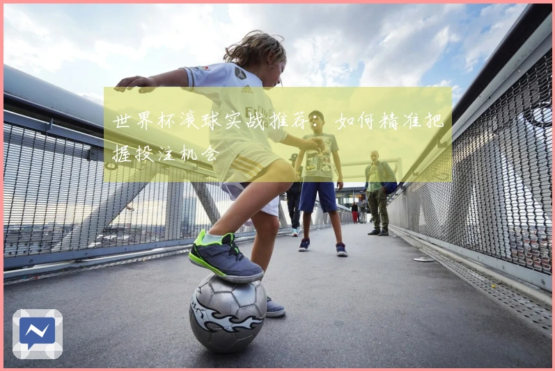 世界杯滚球实战推荐：如何精准把握投注机会