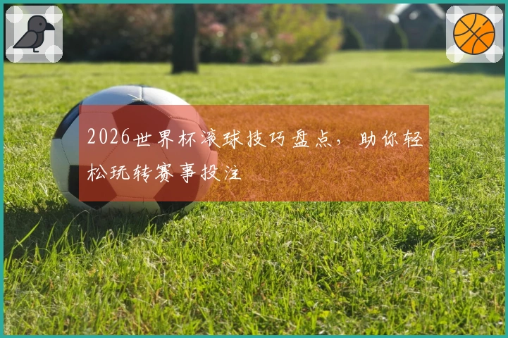 2026世界杯滚球技巧盘点，助你轻松玩转赛事投注