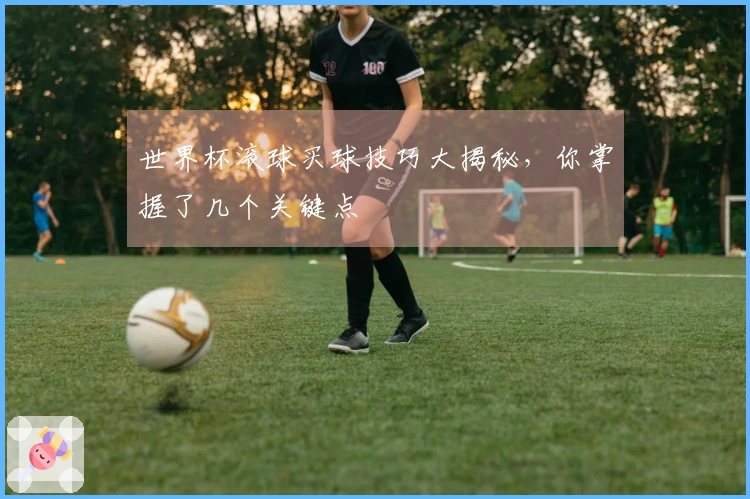 世界杯滚球买球技巧大揭秘，你掌握了几个关键点