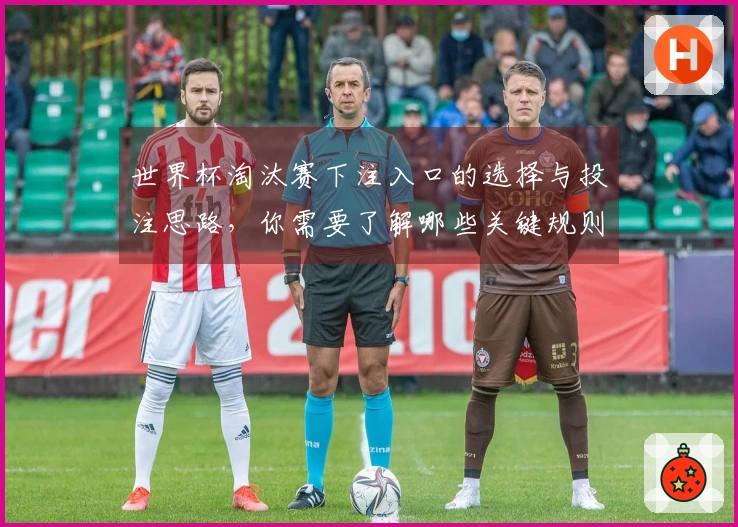 世界杯淘汰赛下注入口的选择与投注思路，你需要了解哪些关键规则？