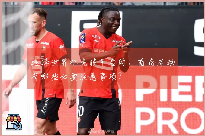 选择世界杯竞猜平台时，首存活动有哪些必要注意事项？