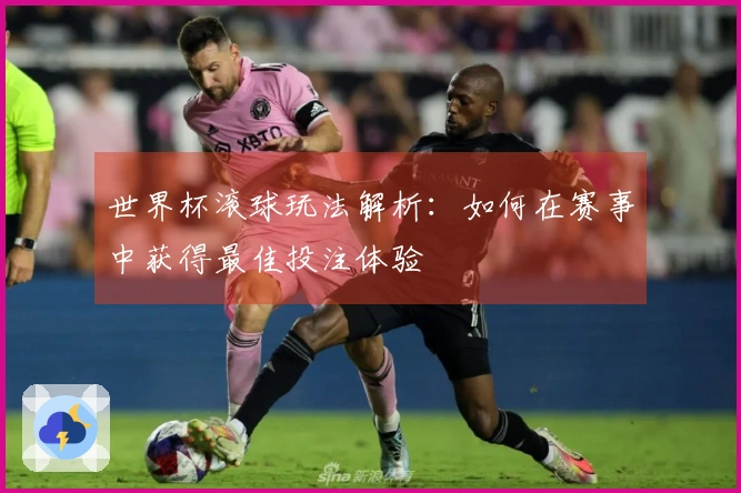 世界杯滚球玩法解析：如何在赛事中获得最佳投注体验